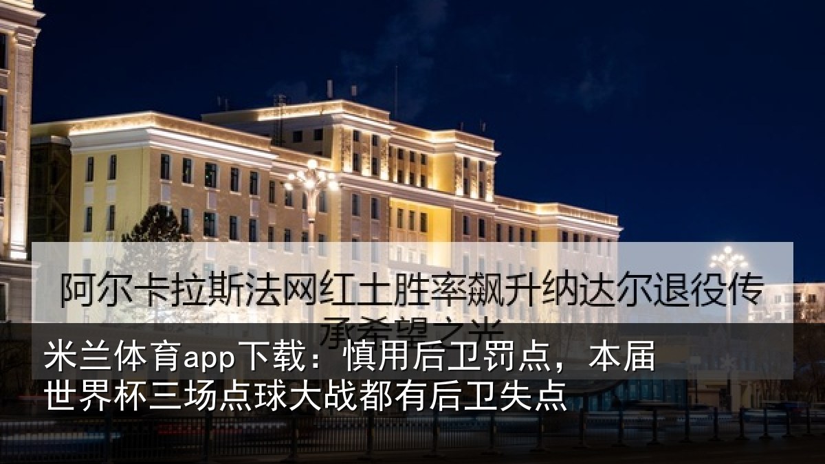 米兰体育app下载：慎用后卫罚点，本届世界杯三场点球大战都有后卫失点