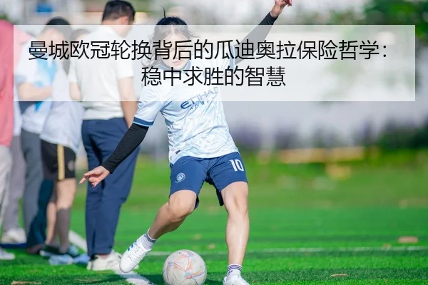 曼城欧冠轮换背后的瓜迪奥拉保险哲学：稳中求胜的智慧