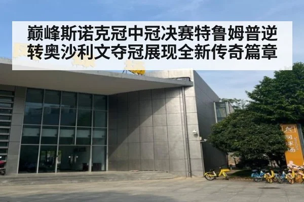 巅峰斯诺克冠中冠决赛特鲁姆普逆转奥沙利文夺冠展现全新传奇篇章