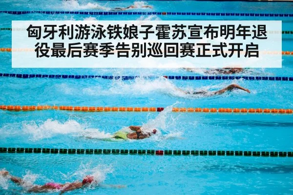 匈牙利游泳铁娘子霍苏宣布明年退役最后赛季告别巡回赛正式开启