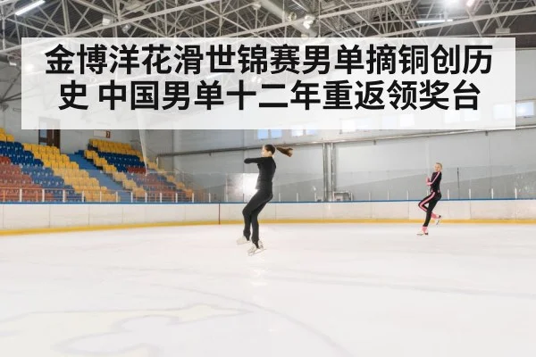 金博洋花滑世锦赛男单摘铜创历史 中国男单十二年重返领奖台