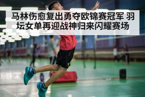 马林伤愈复出勇夺欧锦赛冠军 羽坛女单再迎战神归来闪耀赛场