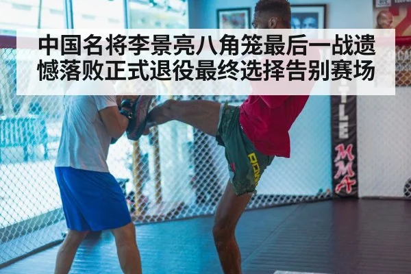 中国名将李景亮八角笼最后一战遗憾落败正式退役最终选择告别赛场